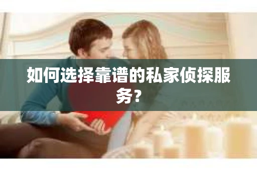 如何选择靠谱的私家侦探服务？