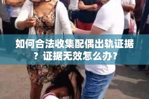如何合法收集配偶出轨证据？证据无效怎么办？
