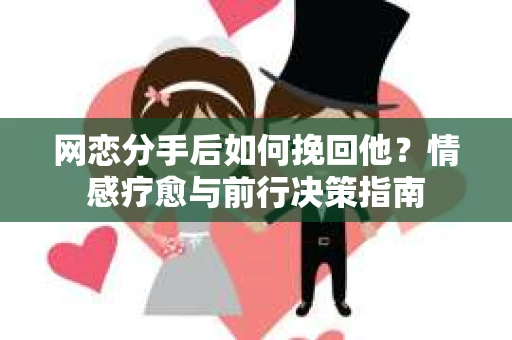 网恋分手后如何挽回他？情感疗愈与前行决策指南