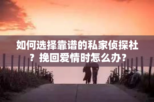如何选择靠谱的私家侦探社？挽回爱情时怎么办？