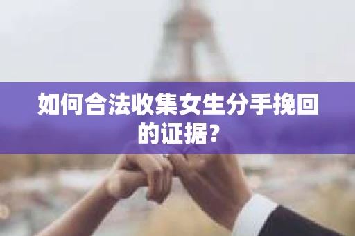如何合法收集女生分手挽回的证据？