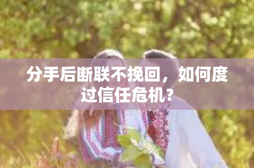 分手后断联不挽回,如何度过信任危机? 分手后断联不挽回,如何度过信任危机?