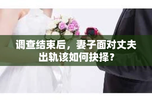 调查结束后，妻子面对丈夫出轨该如何抉择？