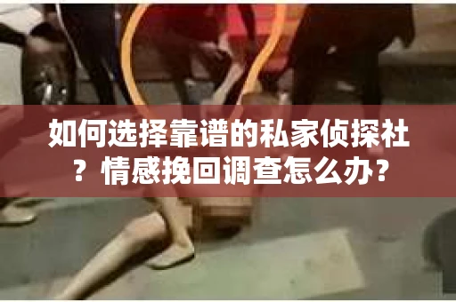 如何选择靠谱的私家侦探社？情感挽回调查怎么办？