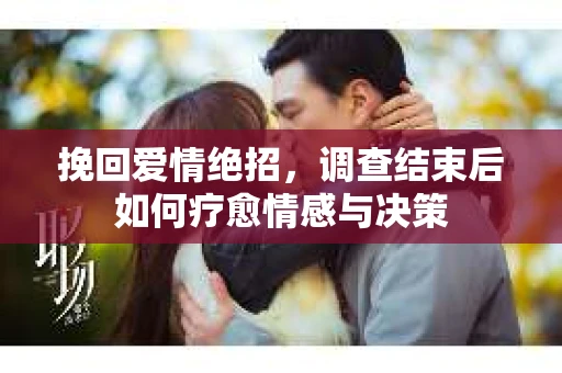 挽回爱情绝招，调查结束后如何疗愈情感与决策