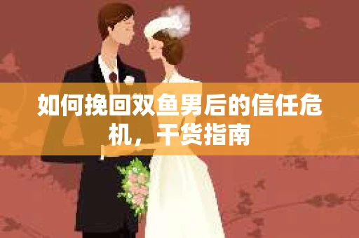 如何挽回双鱼男后的信任危机，干货指南