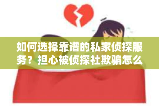 如何选择靠谱的私家侦探服务？担心被侦探社欺骗怎么办？