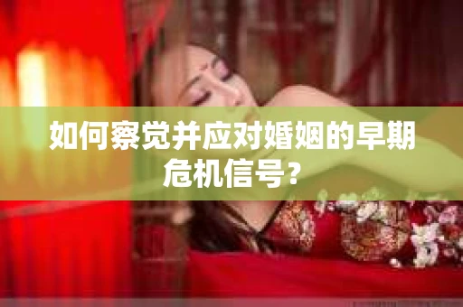 如何察觉并应对婚姻的早期危机信号？