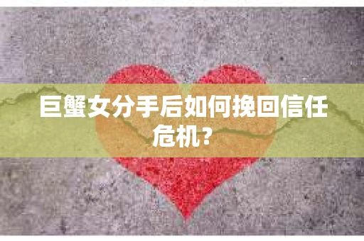 巨蟹女分手后如何挽回信任危机？