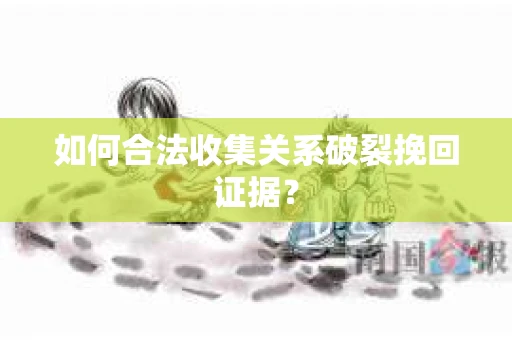如何合法收集关系破裂挽回证据？