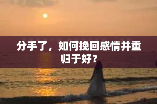 分手了，如何挽回感情并重归于好？