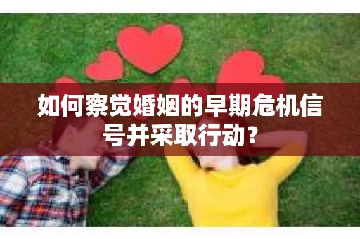 如何察觉婚姻的早期危机信号并采取行动？