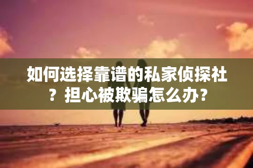 如何选择靠谱的私家侦探社？担心被欺骗怎么办？