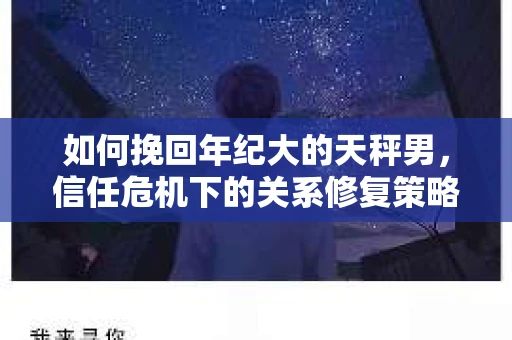 如何挽回年纪大的天秤男，信任危机下的关系修复策略