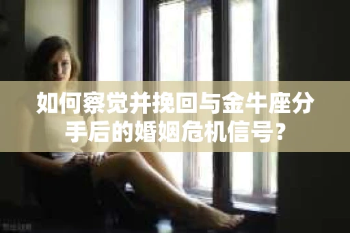 如何察觉并挽回与金牛座分手后的婚姻危机信号？