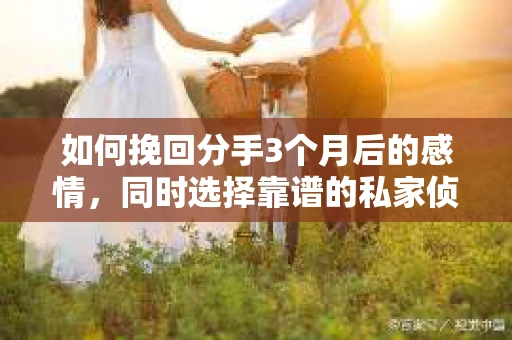 如何挽回分手3个月后的感情，同时选择靠谱的私家侦探社？