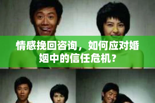 情感挽回咨询，如何应对婚姻中的信任危机？