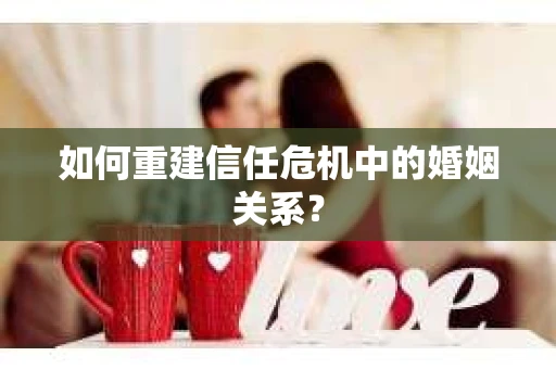 如何重建信任危机中的婚姻关系？