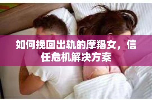 如何挽回出轨的摩羯女，信任危机解决方案