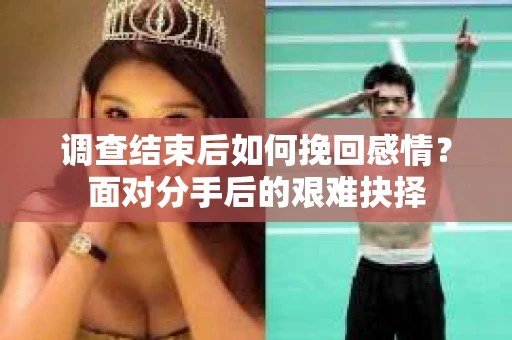 调查结束后如何挽回感情？面对分手后的艰难抉择