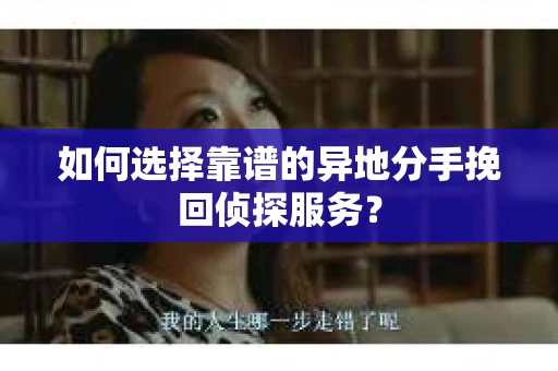 如何选择靠谱的异地分手挽回侦探服务？