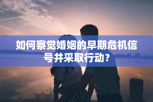 如何察觉婚姻的早期危机信号并采取行动？
