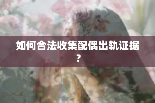 如何合法收集配偶出轨证据？