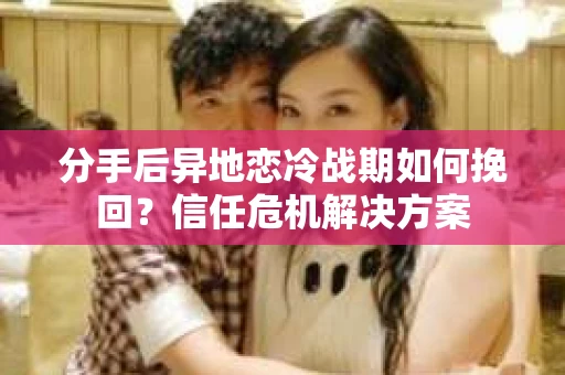 分手后异地恋冷战期如何挽回？信任危机解决方案