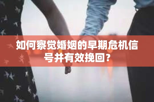 如何察觉婚姻的早期危机信号并有效挽回？