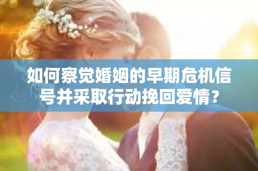 如何察觉婚姻的早期危机信号并采取行动挽回爱情？