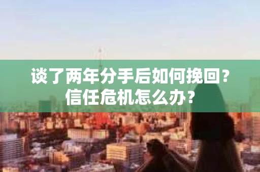 谈了两年分手后如何挽回？信任危机怎么办？