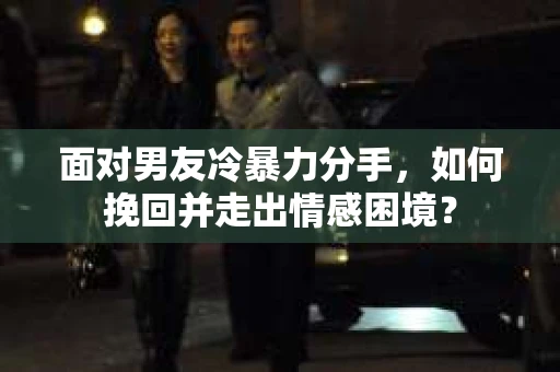 面对男友冷暴力分手，如何挽回并走出情感困境？