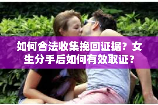 如何合法收集挽回证据？女生分手后如何有效取证？