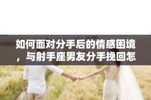 如何面对分手后的情感困境，与射手座男友分手挽回怎么办？