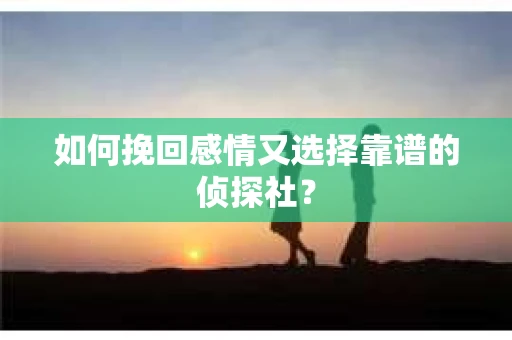 如何挽回感情又选择靠谱的侦探社? 如何挽回感情又选择靠谱的侦探社?