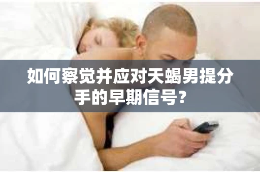如何察觉并应对天蝎男提分手的早期信号？
