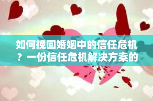 如何挽回婚姻中的信任危机？一份信任危机解决方案的干货指南