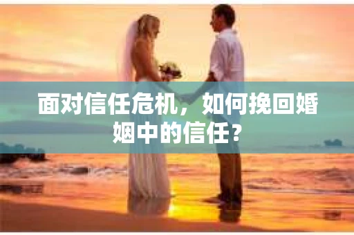 面对信任危机，如何挽回婚姻中的信任？