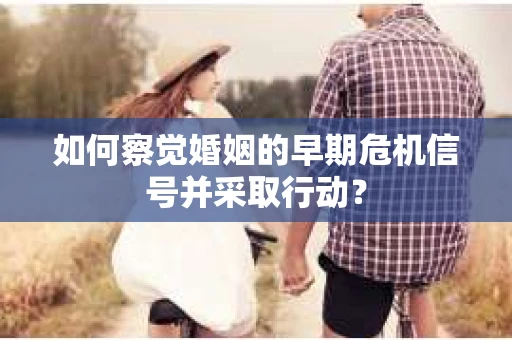 如何察觉婚姻的早期危机信号并采取行动？