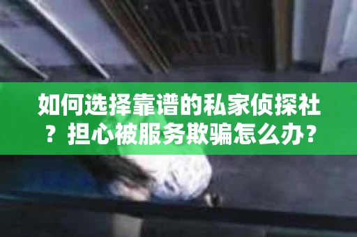 如何选择靠谱的私家侦探社？担心被服务欺骗怎么办？
