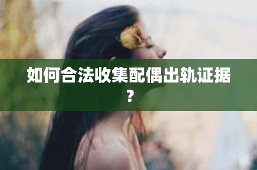 如何合法收集配偶出轨证据？