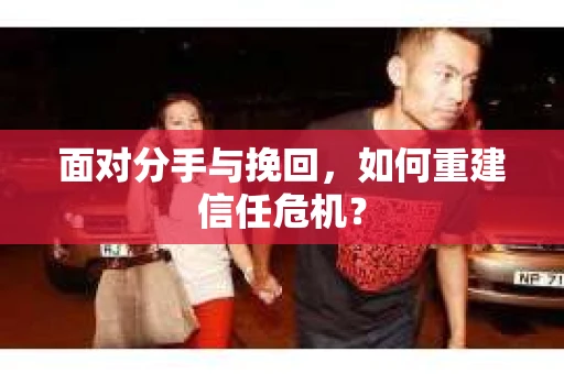 面对分手与挽回，如何重建信任危机？