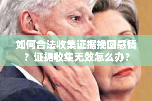 如何合法收集证据挽回感情？证据收集无效怎么办？