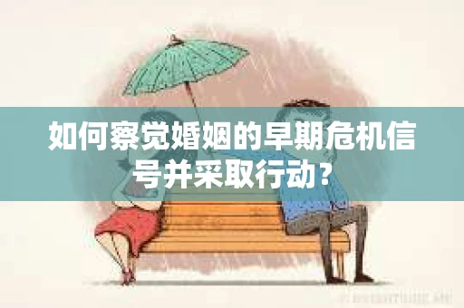 如何察觉婚姻的早期危机信号并采取行动？