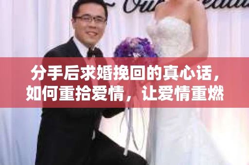 分手后求婚挽回的真心话，如何重拾爱情，让爱情重燃？