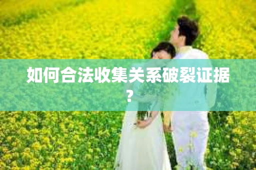 如何合法收集关系破裂证据？