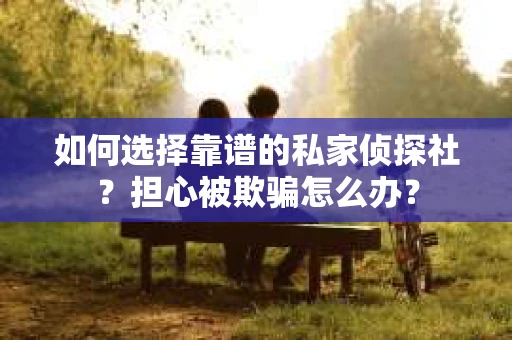 如何选择靠谱的私家侦探社？担心被欺骗怎么办？