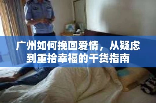广州如何挽回爱情，从疑虑到重拾幸福的干货指南