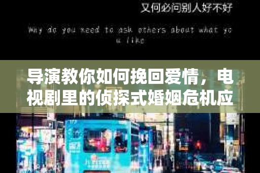 导演教你如何挽回爱情，电视剧里的侦探式婚姻危机应对法