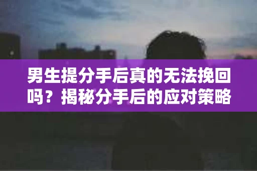 男生提分手后真的无法挽回吗？揭秘分手后的应对策略